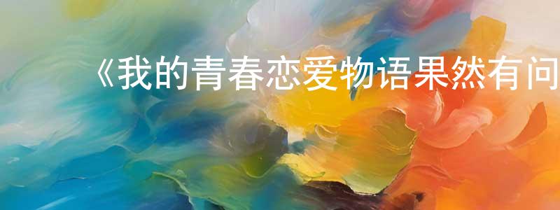 陈玉才的动漫综艺大全,《我的青春恋爱物语果然有问题第二季续》详情介绍_我的青春恋爱物语果然有问题第二季续已完结在线观看_我的青春恋爱物语果然有问题第二季续迅雷下载_日漫